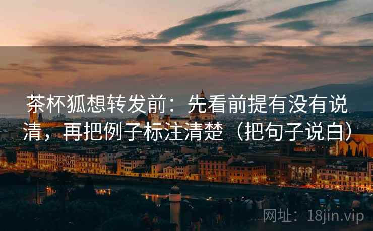 茶杯狐想转发前:先看前提有没有说清,再把例子标注清楚(把句子说白) 茶杯狐想转发前:先看前提有没有说清,再把例子标注清楚(把句子说白)