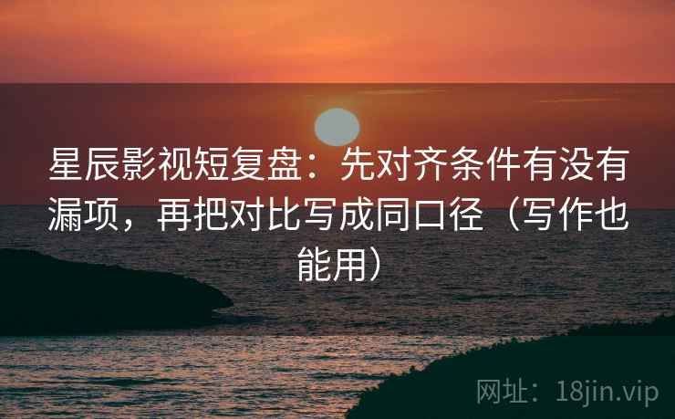 星辰影视短复盘:先对齐条件有没有漏项,再把对比写成同口径(写作也能用) 星辰影视短复盘:先对齐条件有没有漏项,再把对比写成同口径(写作也能用)
