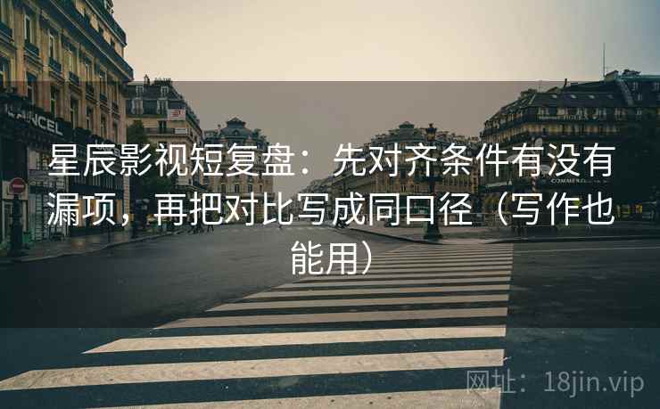星辰影视短复盘:先对齐条件有没有漏项,再把对比写成同口径(写作也能用) 星辰影视短复盘:先对齐条件有没有漏项,再把对比写成同口径(写作也能用)