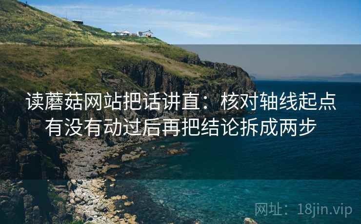 读蘑菇网站把话讲直:核对轴线起点有没有动过后再把结论拆成两步 读蘑菇网站把话讲直:核对轴线起点有没有动过后再把结论拆成两步