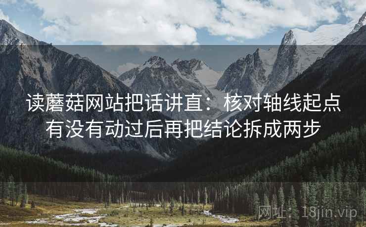 读蘑菇网站把话讲直:核对轴线起点有没有动过后再把结论拆成两步 读蘑菇网站把话讲直:核对轴线起点有没有动过后再把结论拆成两步
