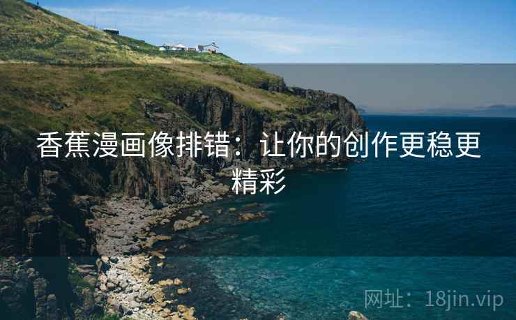 香蕉漫画像排错:让你的创作更稳更精彩 香蕉漫画像排错:让你的创作更稳更精彩