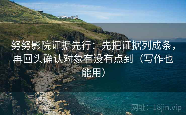 努努影院证据先行：先把证据列成条，再回头确认对象有没有点到（写作也能用）