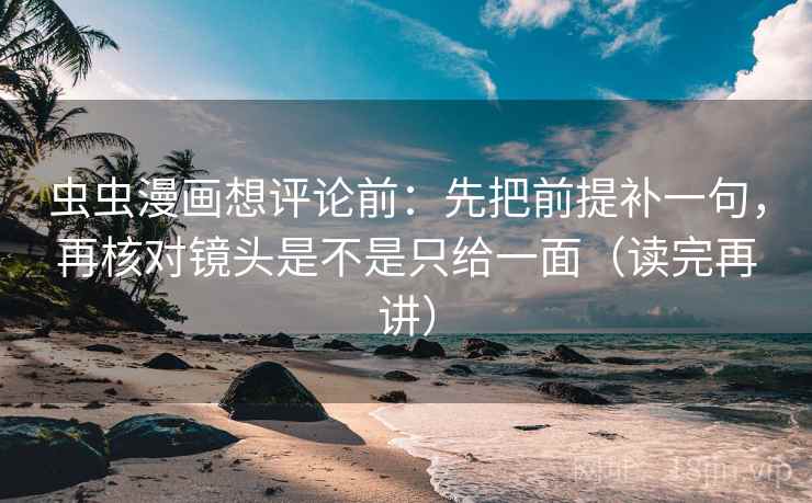 虫虫漫画想评论前：先把前提补一句，再核对镜头是不是只给一面（读完再讲）