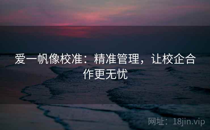 爱一帆像校准:精准管理,让校企合作更无忧 爱一帆像校准:精准管理,让校企合作更无忧
