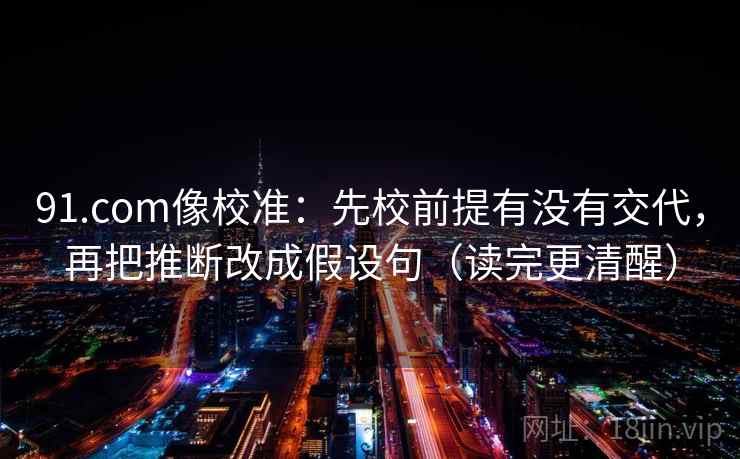 91.com像校准:先校前提有没有交代,再把推断改成假设句(读完更清醒) 91.com像校准:先校前提有没有交代,再把推断改成假设句(读完更清醒)