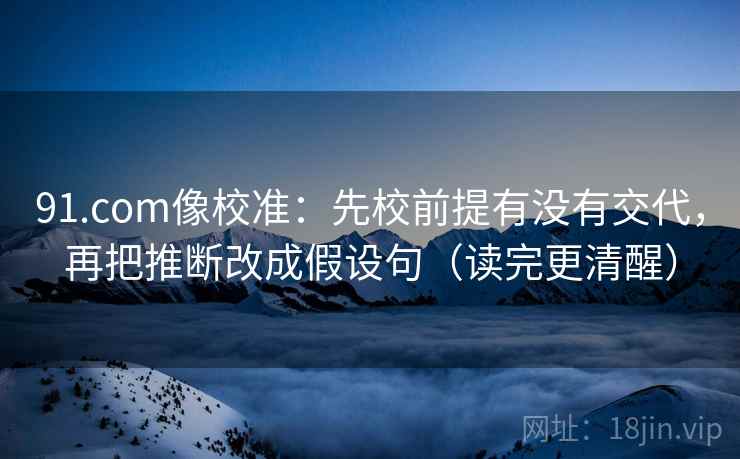 91.com像校准:先校前提有没有交代,再把推断改成假设句(读完更清醒) 91.com像校准:先校前提有没有交代,再把推断改成假设句(读完更清醒)