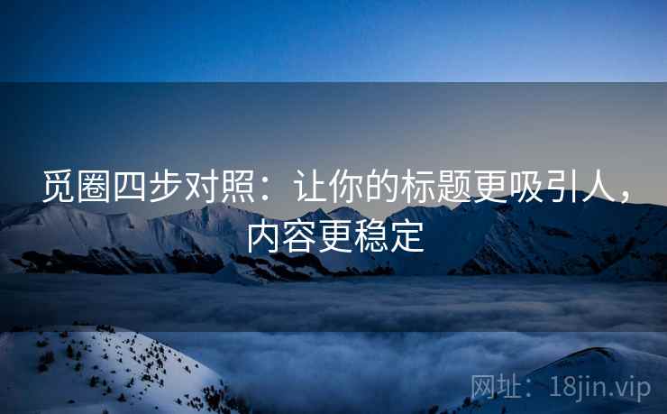 觅圈四步对照:让你的标题更吸引人,内容更稳定 觅圈四步对照:让你的标题更吸引人,内容更稳定