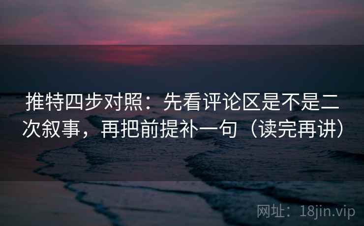 推特四步对照:先看评论区是不是二次叙事,再把前提补一句(读完再讲) 推特四步对照:先看评论区是不是二次叙事,再把前提补一句(读完再讲)