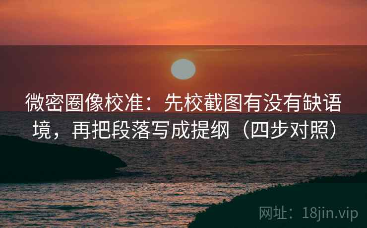 微密圈像校准:先校截图有没有缺语境,再把段落写成提纲(四步对照) 微密圈像校准:先校截图有没有缺语境,再把段落写成提纲(四步对照)