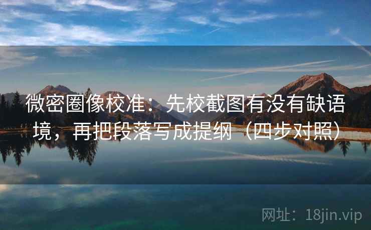 微密圈像校准:先校截图有没有缺语境,再把段落写成提纲(四步对照) 微密圈像校准:先校截图有没有缺语境,再把段落写成提纲(四步对照)
