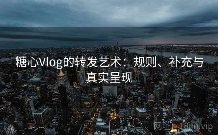 糖心Vlog的转发艺术:规则、补充与真实呈现 糖心Vlog的转发艺术:规则、补充与真实呈现