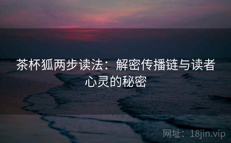 茶杯狐两步读法:解密传播链与读者心灵的秘密 茶杯狐两步读法:解密传播链与读者心灵的秘密