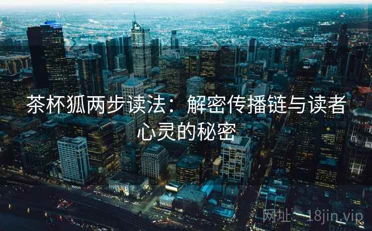 茶杯狐两步读法:解密传播链与读者心灵的秘密 茶杯狐两步读法:解密传播链与读者心灵的秘密