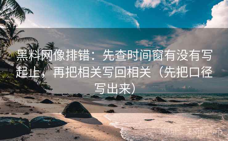 黑料网像排错:先查时间窗有没有写起止,再把相关写回相关(先把口径写出来) 黑料网像排错:先查时间窗有没有写起止,再把相关写回相关(先把口径写出来)