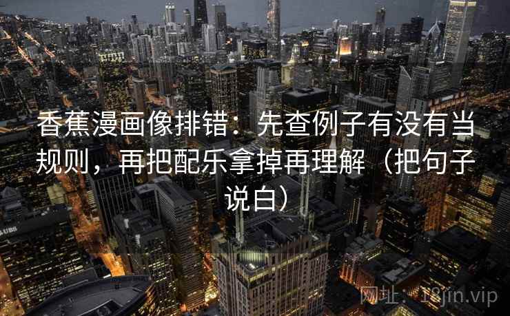 香蕉漫画像排错:先查例子有没有当规则,再把配乐拿掉再理解(把句子说白) 香蕉漫画像排错:先查例子有没有当规则,再把配乐拿掉再理解(把句子说白)