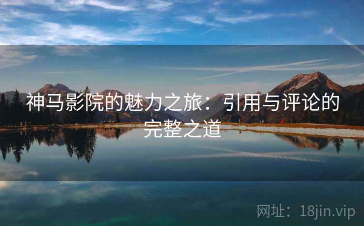神马影院的魅力之旅:引用与评论的完整之道 神马影院的魅力之旅:引用与评论的完整之道