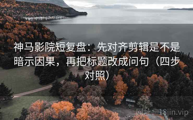 神马影院短复盘:先对齐剪辑是不是暗示因果,再把标题改成问句(四步对照) 神马影院短复盘:先对齐剪辑是不是暗示因果,再把标题改成问句(四步对照)
