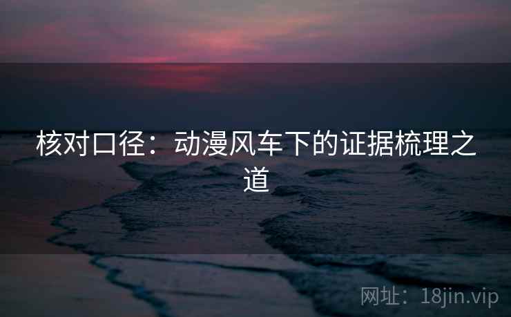 核对口径:动漫风车下的证据梳理之道 核对口径:动漫风车下的证据梳理之道