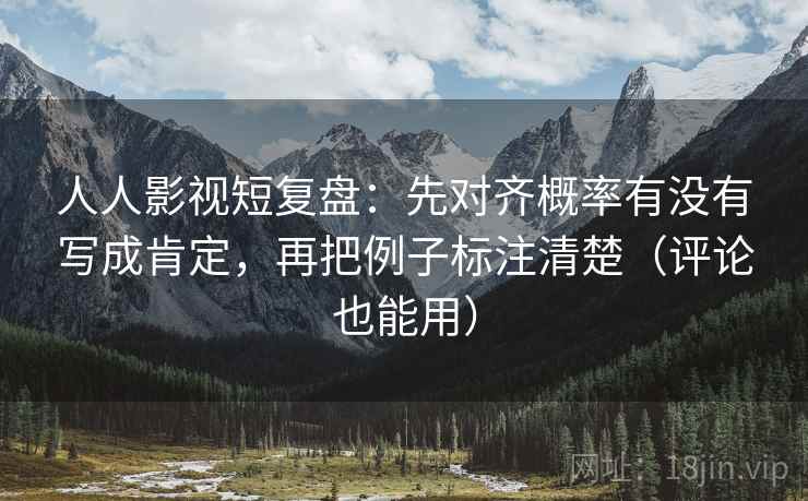 人人影视短复盘：先对齐概率有没有写成肯定，再把例子标注清楚（评论也能用）