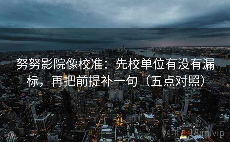 努努影院像校准:先校单位有没有漏标,再把前提补一句(五点对照) 努努影院像校准:先校单位有没有漏标,再把前提补一句(五点对照)