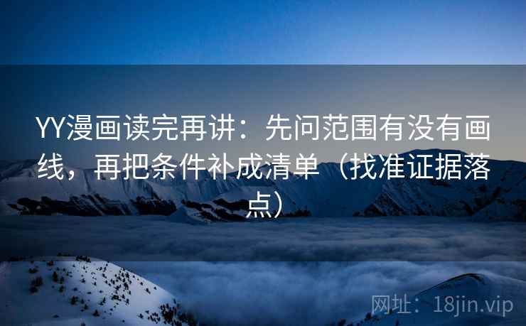 YY漫画读完再讲:先问范围有没有画线,再把条件补成清单(找准证据落点) YY漫画读完再讲:先问范围有没有画线,再把条件补成清单(找准证据落点)